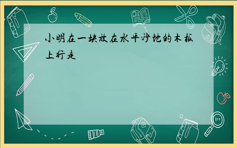 小明在一块放在水平沙地的木板上行走