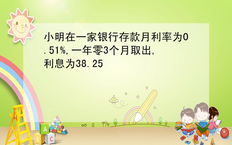 小明在一家银行存款月利率为0.51%,一年零3个月取出,利息为38.25