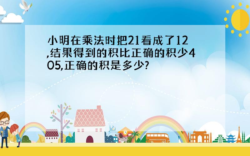 小明在乘法时把21看成了12,结果得到的积比正确的积少405,正确的积是多少?