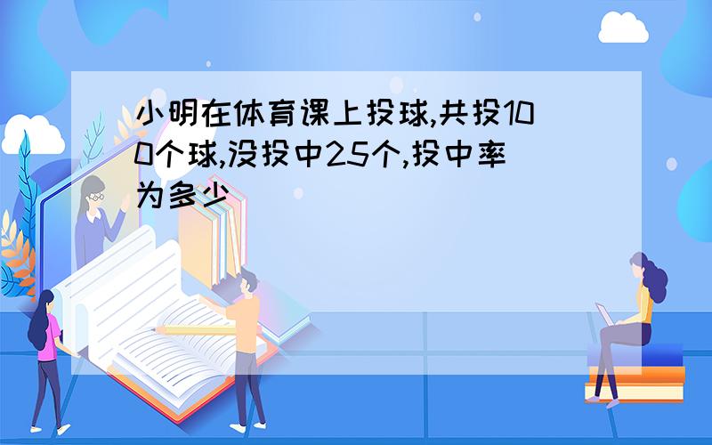 小明在体育课上投球,共投100个球,没投中25个,投中率为多少