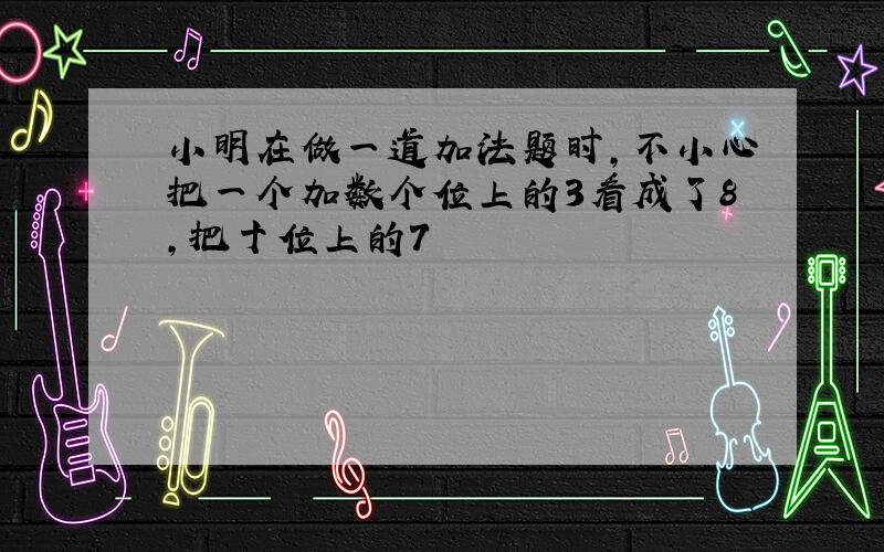 小明在做一道加法题时,不小心把一个加数个位上的3看成了8,把十位上的7