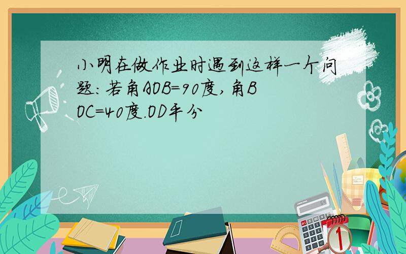 小明在做作业时遇到这样一个问题:若角AOB=90度,角BOC=40度.OD平分