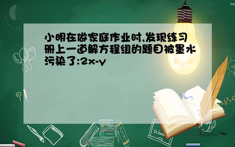 小明在做家庭作业时,发现练习册上一道解方程组的题目被墨水污染了:2x-y