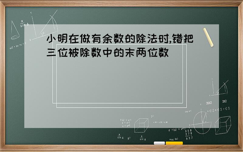 小明在做有余数的除法时,错把三位被除数中的末两位数