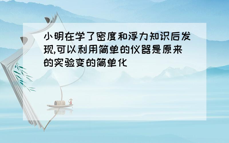 小明在学了密度和浮力知识后发现,可以利用简单的仪器是原来的实验变的简单化