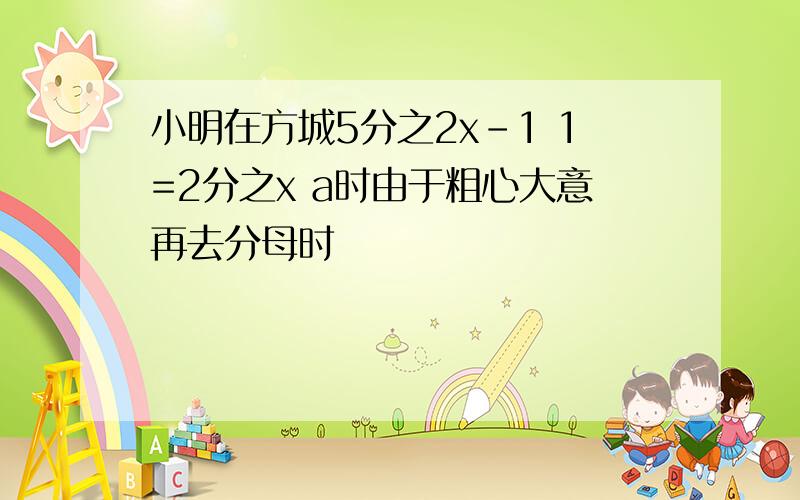 小明在方城5分之2x-1 1=2分之x a时由于粗心大意再去分母时