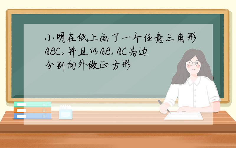 小明在纸上画了一个任意三角形ABC,并且以AB,AC为边分别向外做正方形