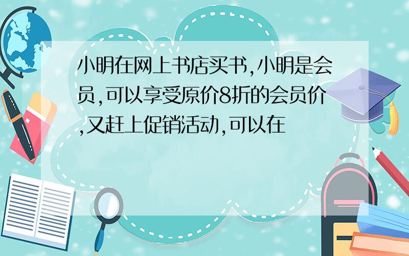 小明在网上书店买书,小明是会员,可以享受原价8折的会员价,又赶上促销活动,可以在