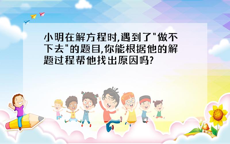 小明在解方程时,遇到了"做不下去"的题目,你能根据他的解题过程帮他找出原因吗?