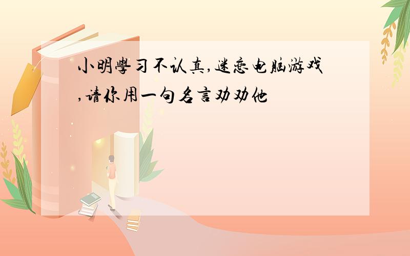 小明学习不认真,迷恋电脑游戏,请你用一句名言劝劝他