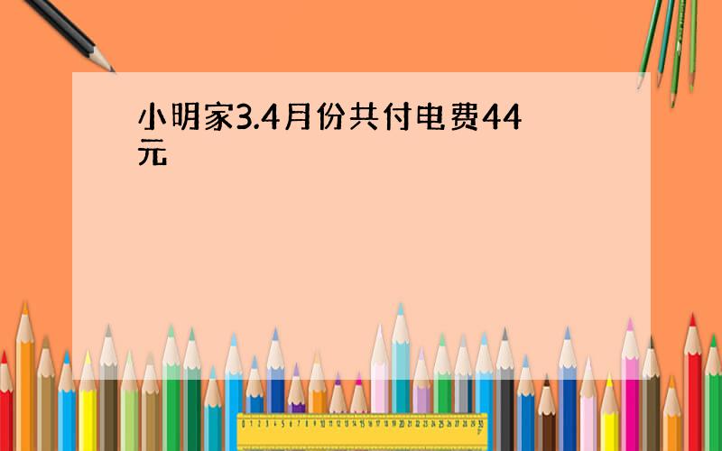 小明家3.4月份共付电费44元