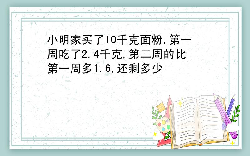 小明家买了10千克面粉,第一周吃了2.4千克,第二周的比第一周多1.6,还剩多少