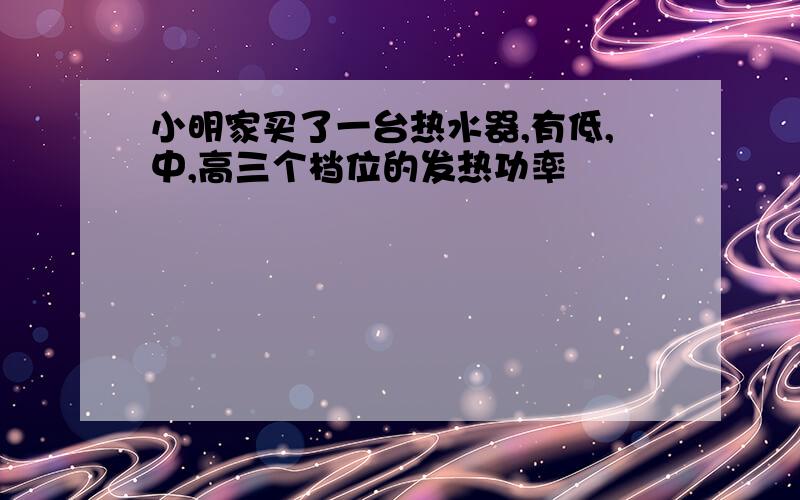 小明家买了一台热水器,有低,中,高三个档位的发热功率