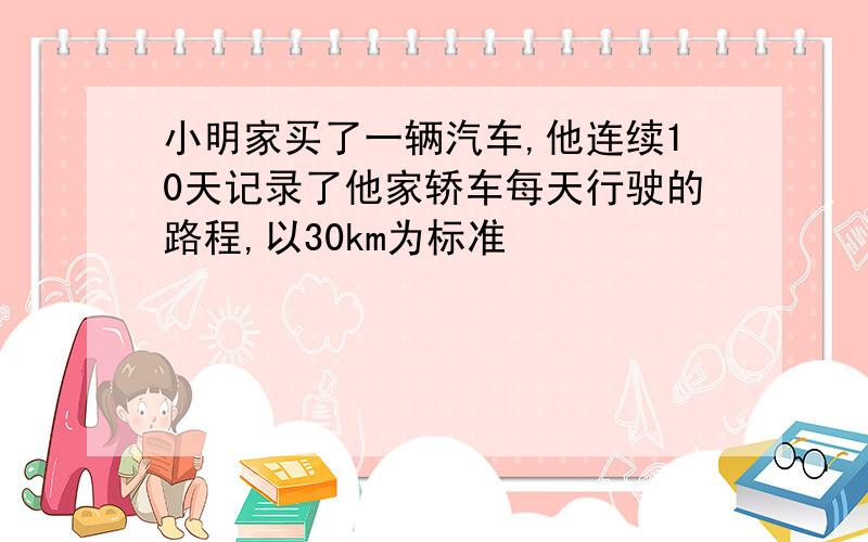 小明家买了一辆汽车,他连续10天记录了他家轿车每天行驶的路程,以30km为标准