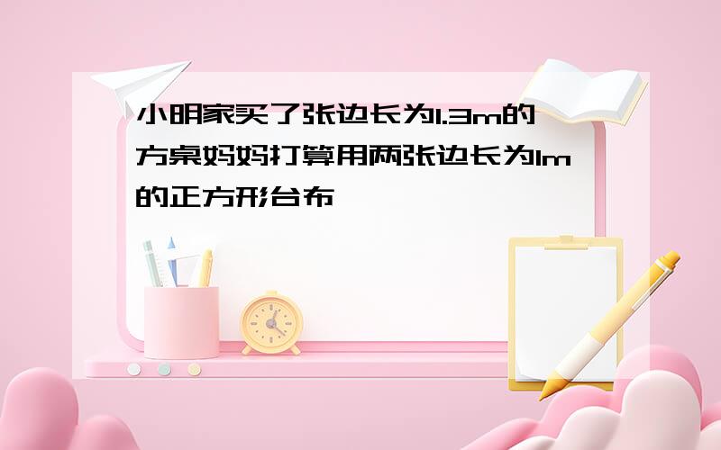 小明家买了张边长为1.3m的方桌妈妈打算用两张边长为1m的正方形台布