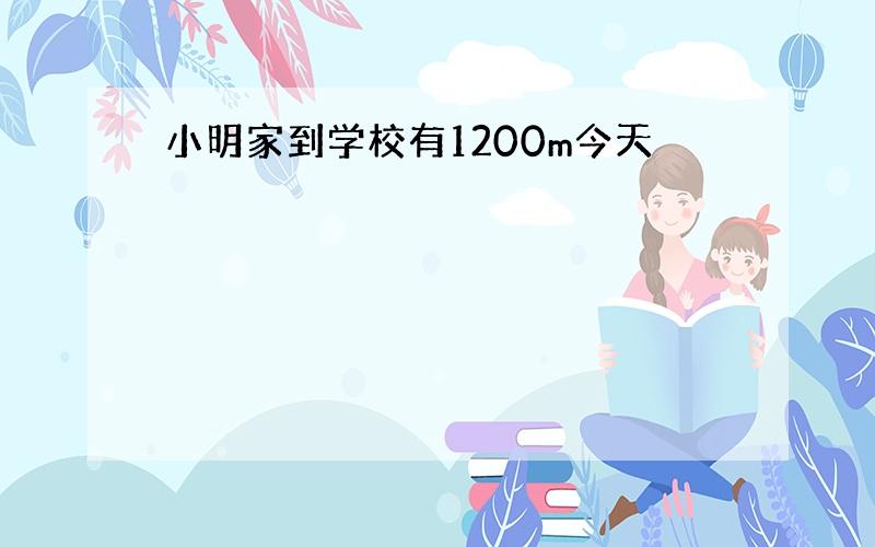 小明家到学校有1200m今天