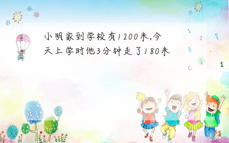 小明家到学校有1200米,今天上学时他3分钟走了180米