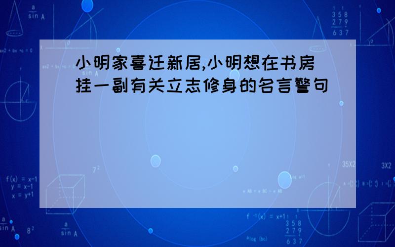 小明家喜迁新居,小明想在书房挂一副有关立志修身的名言警句