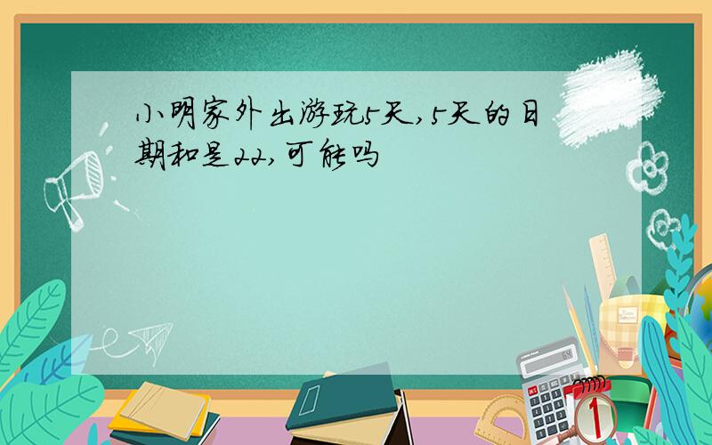 小明家外出游玩5天,5天的日期和是22,可能吗