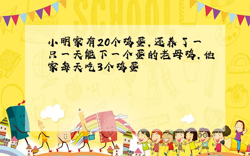 小明家有20个鸡蛋,还养了一只一天能下一个蛋的老母鸡,他家每天吃3个鸡蛋