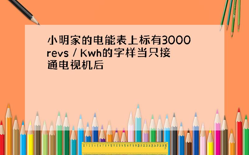 小明家的电能表上标有3000revs∕Kwh的字样当只接通电视机后