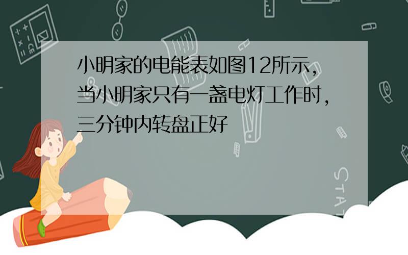 小明家的电能表如图12所示,当小明家只有一盏电灯工作时,三分钟内转盘正好