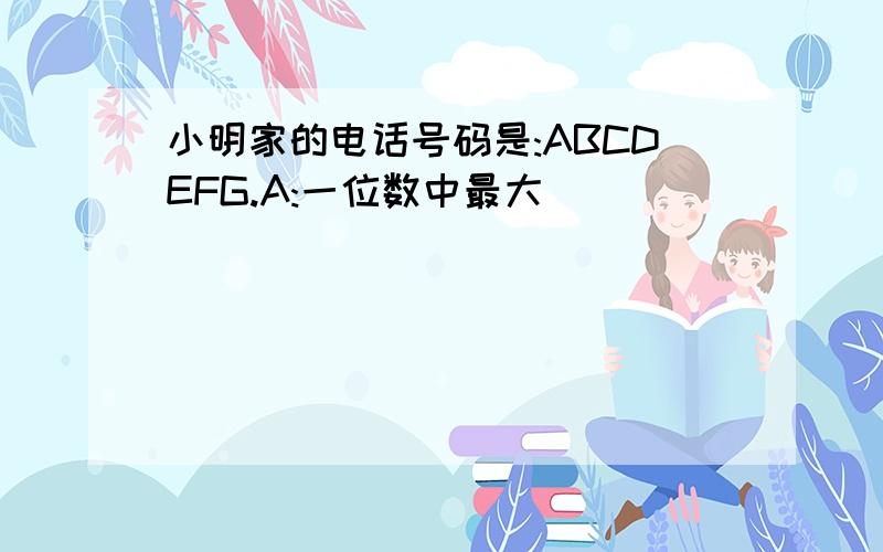 小明家的电话号码是:ABCDEFG.A:一位数中最大