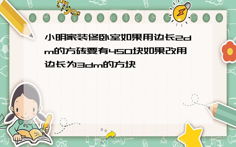 小明家装修卧室如果用边长2dm的方砖要有450块如果改用边长为3dm的方块