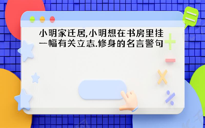 小明家迁居,小明想在书房里挂一幅有关立志.修身的名言警句