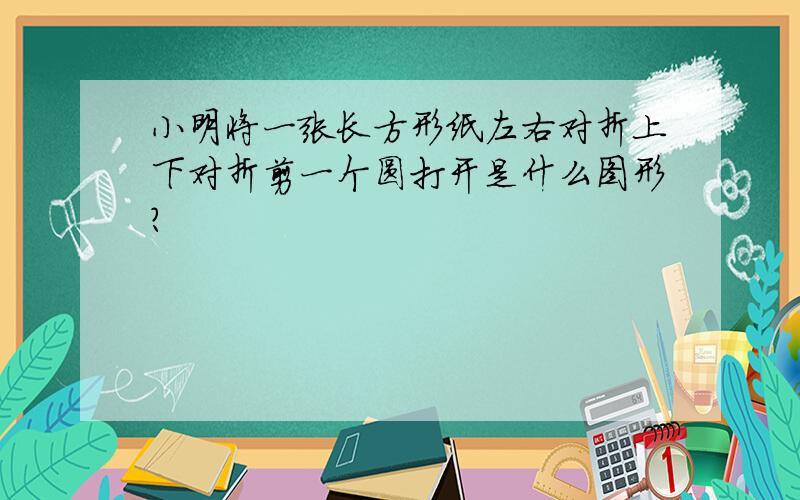 小明将一张长方形纸左右对折上下对折剪一个圆打开是什么图形?