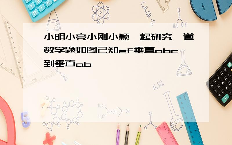 小明小亮小刚小颖一起研究一道数学题如图已知ef垂直abc到垂直ab