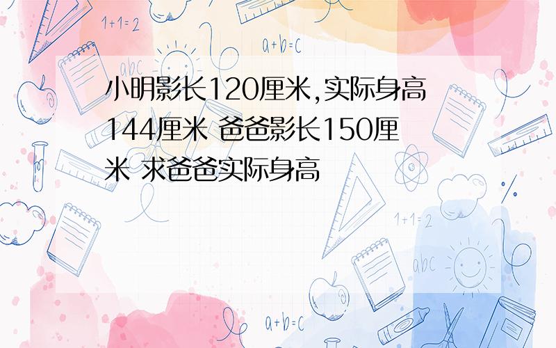 小明影长120厘米,实际身高144厘米 爸爸影长150厘米 求爸爸实际身高