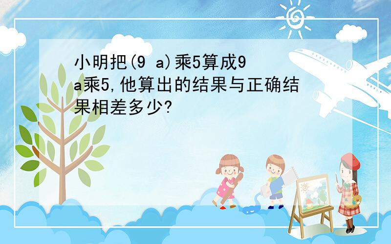 小明把(9 a)乘5算成9 a乘5,他算出的结果与正确结果相差多少?