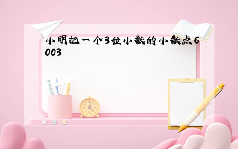 小明把一个3位小数的小数点6003