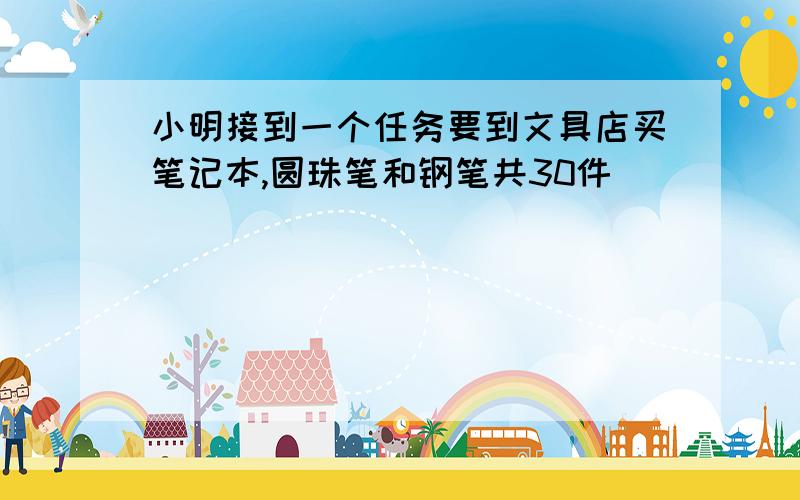 小明接到一个任务要到文具店买笔记本,圆珠笔和钢笔共30件