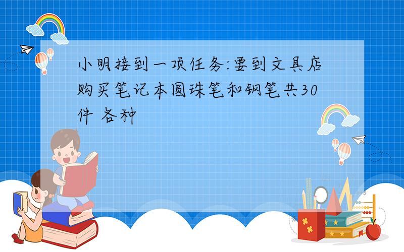 小明接到一项任务:要到文具店购买笔记本圆珠笔和钢笔共30件 各种