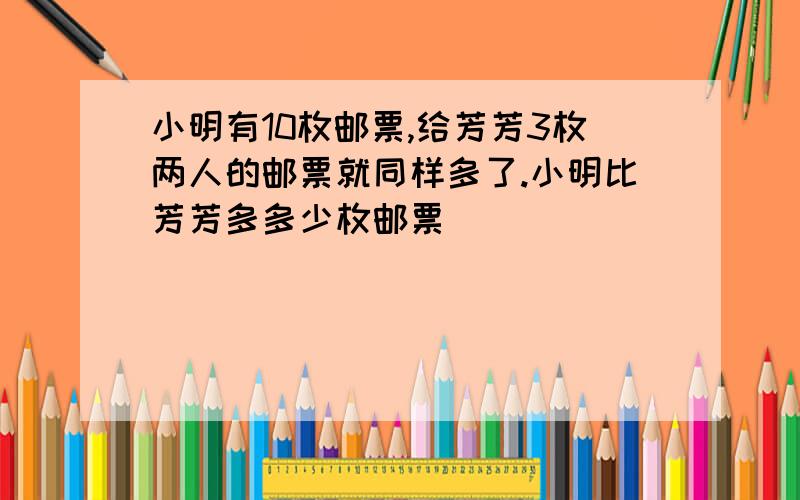 小明有10枚邮票,给芳芳3枚两人的邮票就同样多了.小明比芳芳多多少枚邮票