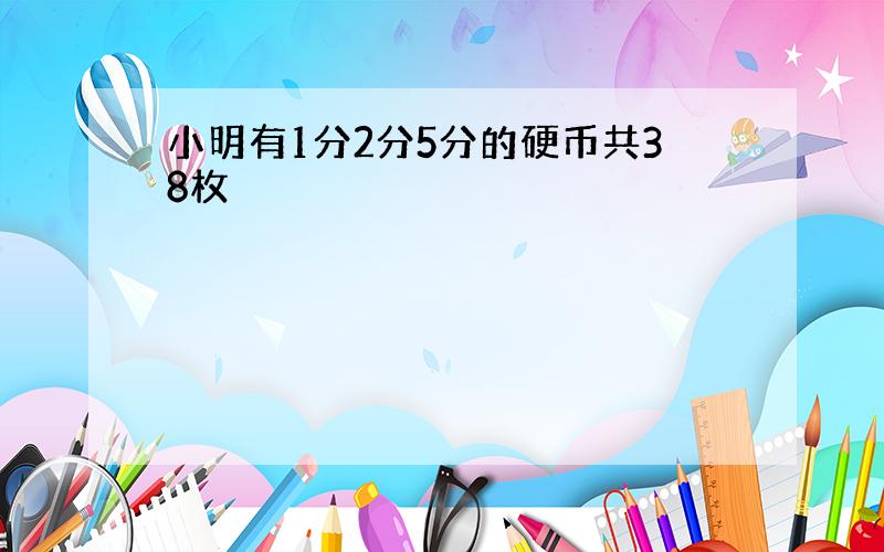 小明有1分2分5分的硬币共38枚