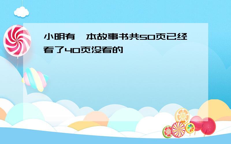 小明有一本故事书共50页已经看了40页没看的