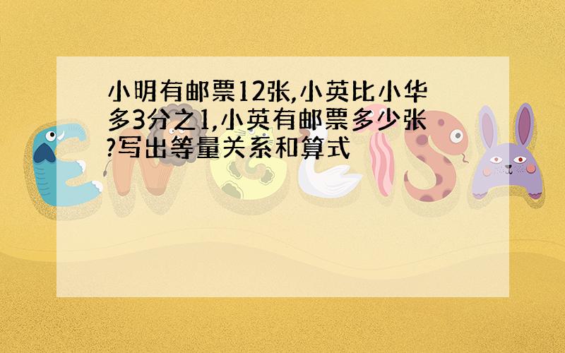 小明有邮票12张,小英比小华多3分之1,小英有邮票多少张?写出等量关系和算式