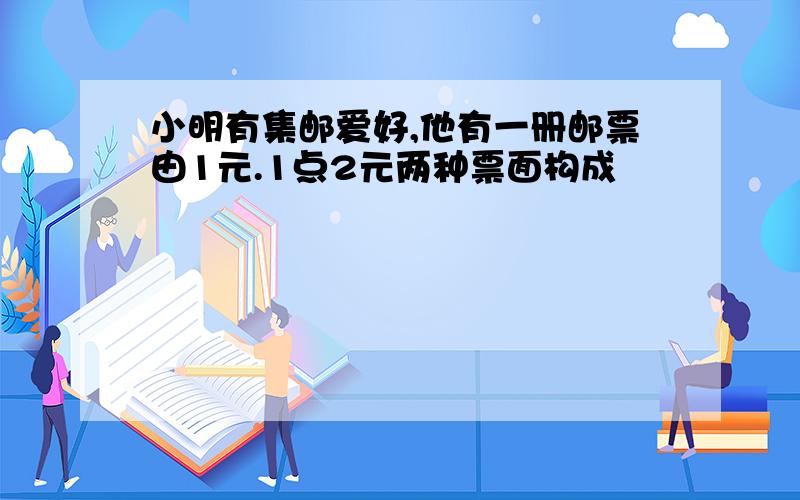 小明有集邮爱好,他有一册邮票由1元.1点2元两种票面构成