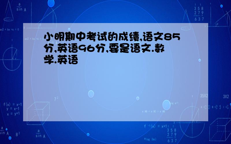 小明期中考试的成绩,语文85分,英语96分,要是语文.数学.英语