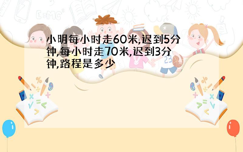 小明每小时走60米,迟到5分钟,每小时走70米,迟到3分钟,路程是多少