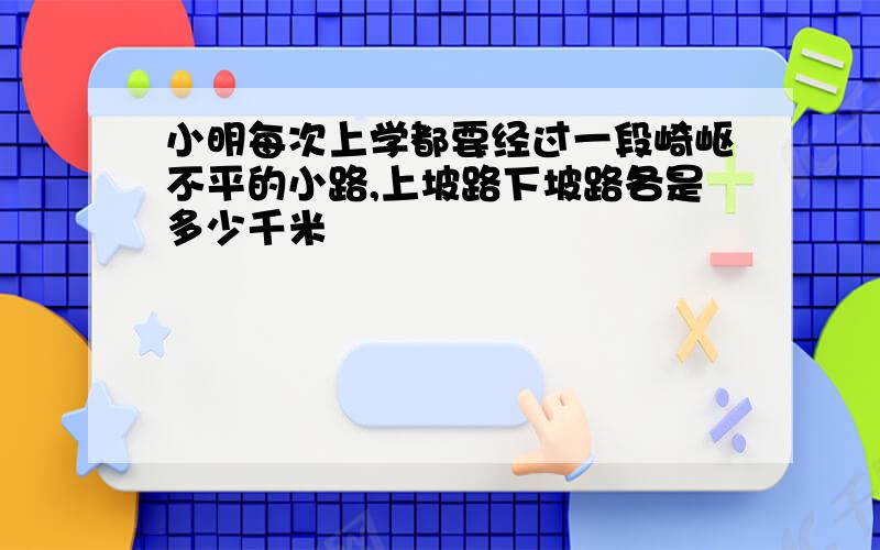 小明每次上学都要经过一段崎岖不平的小路,上坡路下坡路各是多少千米