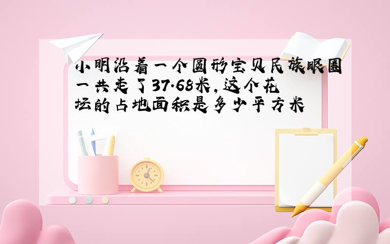 小明沿着一个圆形宝贝民族眼圈一共走了37.68米,这个花坛的占地面积是多少平方米