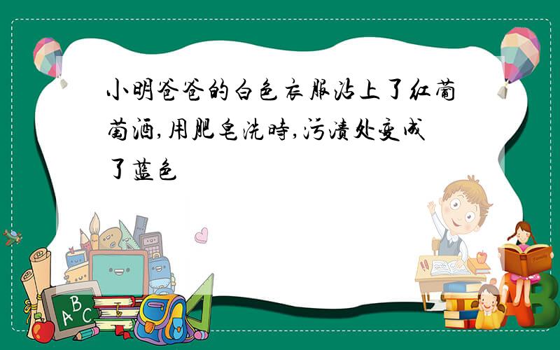 小明爸爸的白色衣服沾上了红葡萄酒,用肥皂洗时,污渍处变成了蓝色