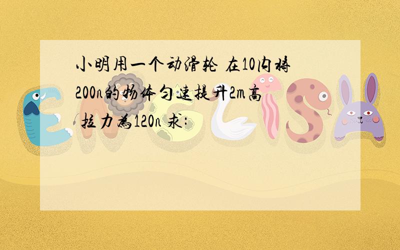 小明用一个动滑轮 在10内将200n的物体匀速提升2m高 拉力为120n 求: