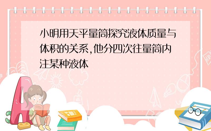 小明用天平量筒探究液体质量与体积的关系,他分四次往量筒内注某种液体