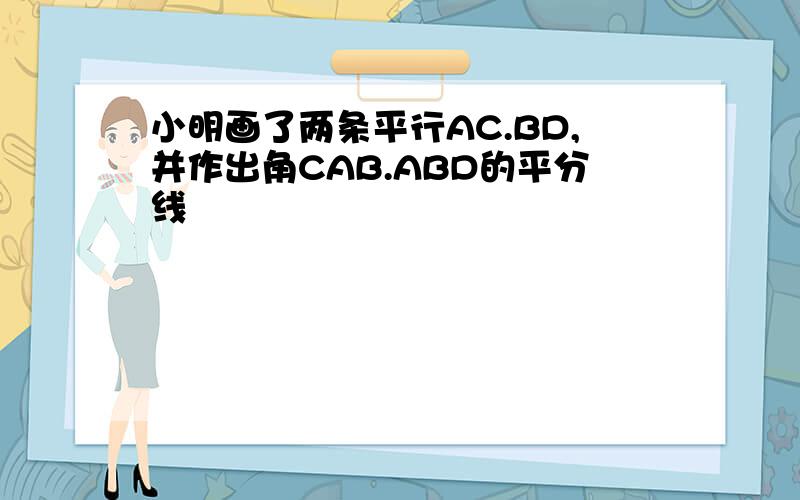 小明画了两条平行AC.BD,并作出角CAB.ABD的平分线