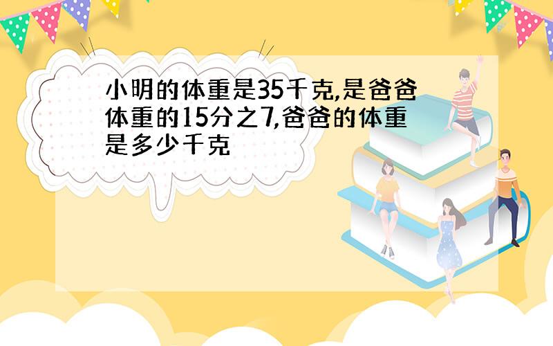 小明的体重是35千克,是爸爸体重的15分之7,爸爸的体重是多少千克